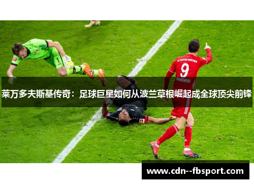 莱万多夫斯基传奇:足球巨星如何从波兰草根崛起成全球顶尖前锋 莱万多夫斯基传奇:足球巨星如何从波兰草根崛起成全球顶尖前锋