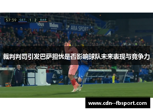 裁判判罚引发巴萨担忧是否影响球队未来表现与竞争力 裁判判罚引发巴萨担忧是否影响球队未来表现与竞争力