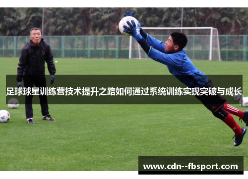 足球球星训练营技术提升之路如何通过系统训练实现突破与成长 足球球星训练营技术提升之路如何通过系统训练实现突破与成长