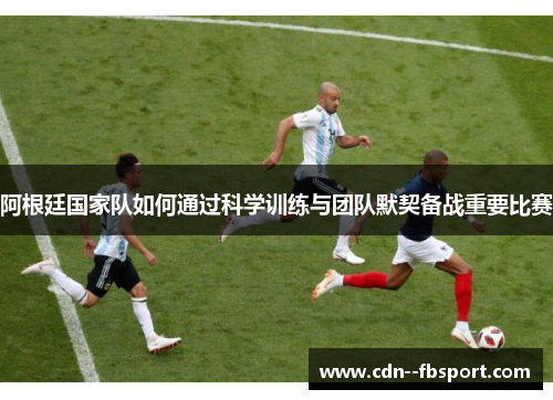 阿根廷国家队如何通过科学训练与团队默契备战重要比赛