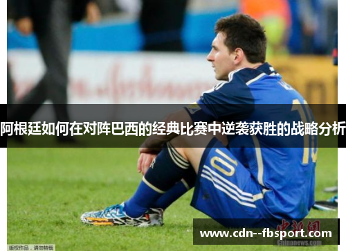 阿根廷如何在对阵巴西的经典比赛中逆袭获胜的战略分析 阿根廷如何在对阵巴西的经典比赛中逆袭获胜的战略分析