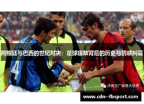 阿根廷与巴西的世纪对决:足球宿敌背后的历史与情感纠葛 阿根廷与巴西的世纪对决:足球宿敌背后的历史与情感纠葛