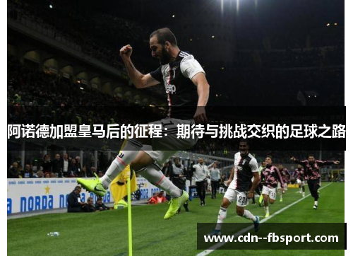 阿诺德加盟皇马后的征程:期待与挑战交织的足球之路 阿诺德加盟皇马后的征程:期待与挑战交织的足球之路