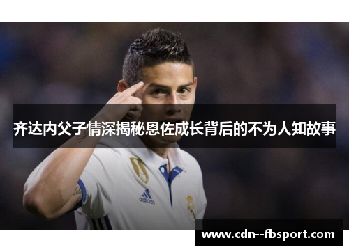 齐达内父子情深揭秘恩佐成长背后的不为人知故事