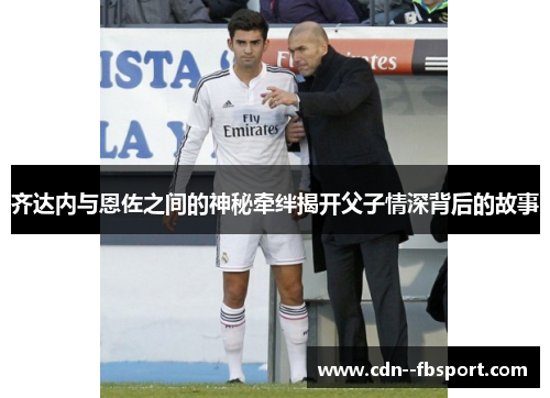 齐达内与恩佐之间的神秘牵绊揭开父子情深背后的故事 齐达内与恩佐之间的神秘牵绊揭开父子情深背后的故事