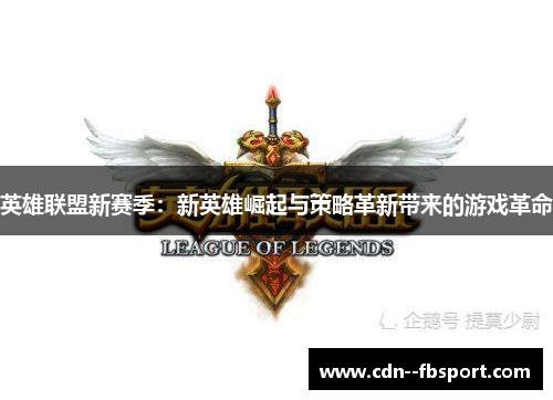 英雄联盟新赛季:新英雄崛起与策略革新带来的游戏革命 英雄联盟新赛季:新英雄崛起与策略革新带来的游戏革命