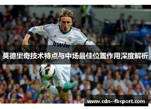 莫德里奇技术特点与中场最佳位置作用深度解析