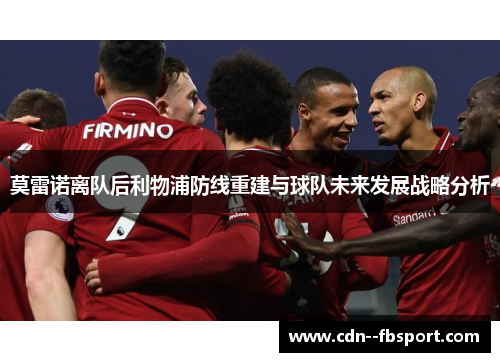 莫雷诺离队后利物浦防线重建与球队未来发展战略分析 莫雷诺离队后利物浦防线重建与球队未来发展战略分析