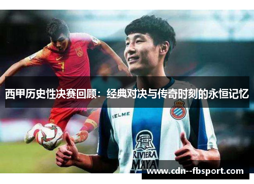 西甲历史性决赛回顾:经典对决与传奇时刻的永恒记忆 西甲历史性决赛回顾:经典对决与传奇时刻的永恒记忆