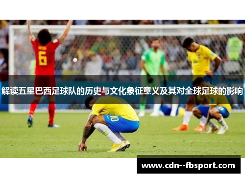解读五星巴西足球队的历史与文化象征意义及其对全球足球的影响 解读五星巴西足球队的历史与文化象征意义及其对全球足球的影响