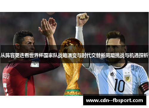 从阵容更迭看世界杯国家队战略演变与时代交替新周期挑战与机遇探析