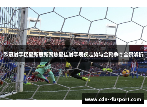欧冠射手榜最新更新聚焦最佳射手表现走势与金靴争夺全景解析 欧冠射手榜最新更新聚焦最佳射手表现走势与金靴争夺全景解析