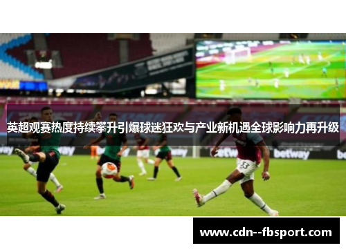 英超观赛热度持续攀升引爆球迷狂欢与产业新机遇全球影响力再升级 英超观赛热度持续攀升引爆球迷狂欢与产业新机遇全球影响力再升级