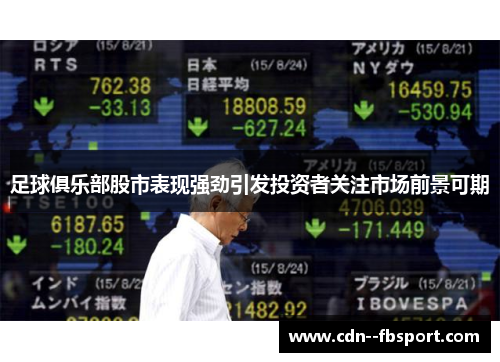 足球俱乐部股市表现强劲引发投资者关注市场前景可期 足球俱乐部股市表现强劲引发投资者关注市场前景可期