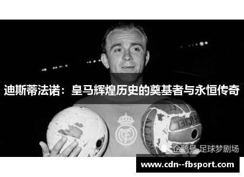 迪斯蒂法诺:皇马辉煌历史的奠基者与永恒传奇 迪斯蒂法诺:皇马辉煌历史的奠基者与永恒传奇
