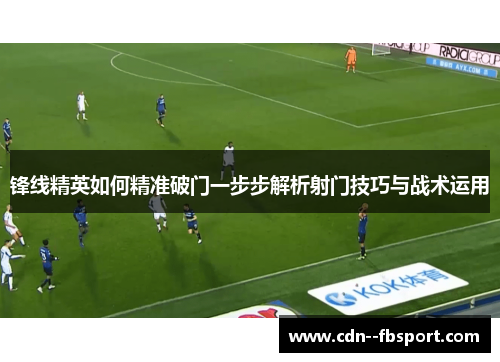 锋线精英如何精准破门一步步解析射门技巧与战术运用 锋线精英如何精准破门一步步解析射门技巧与战术运用