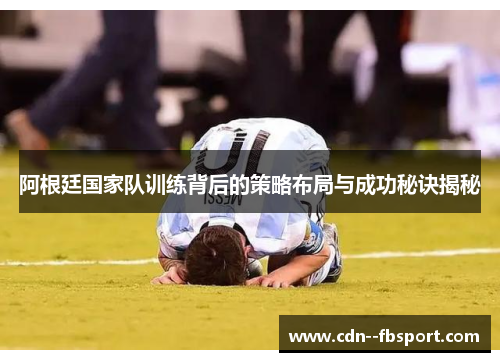 阿根廷国家队训练背后的策略布局与成功秘诀揭秘 阿根廷国家队训练背后的策略布局与成功秘诀揭秘