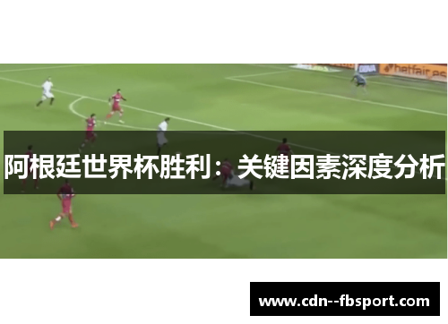 阿根廷世界杯胜利:关键因素深度分析 阿根廷世界杯胜利:关键因素深度分析