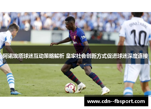 阿诺埃塔球迷互动策略解析 皇家社会创新方式促进球迷深度连接