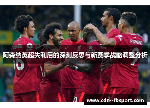 阿森纳英超失利后的深刻反思与新赛季战略调整分析 阿森纳英超失利后的深刻反思与新赛季战略调整分析