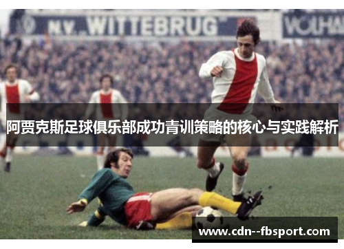 阿贾克斯足球俱乐部成功青训策略的核心与实践解析 阿贾克斯足球俱乐部成功青训策略的核心与实践解析