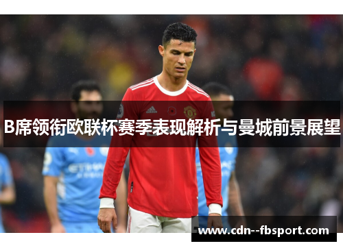 B席领衔欧联杯赛季表现解析与曼城前景展望