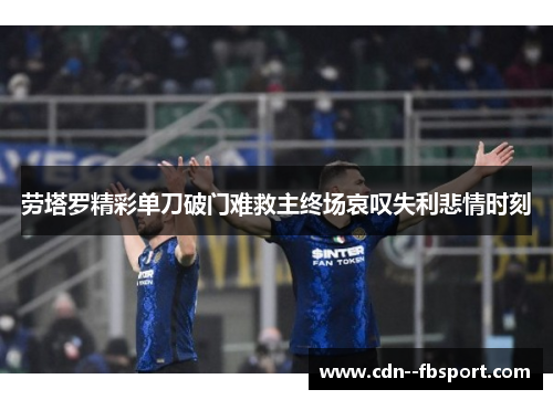 劳塔罗精彩单刀破门难救主终场哀叹失利悲情时刻
