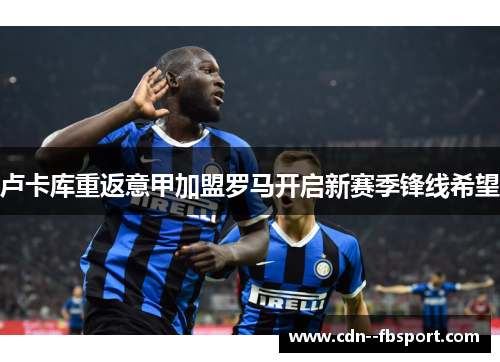 卢卡库重返意甲加盟罗马开启新赛季锋线希望