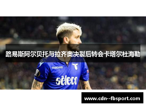 路易斯阿尔贝托与拉齐奥决裂后转会卡塔尔杜海勒