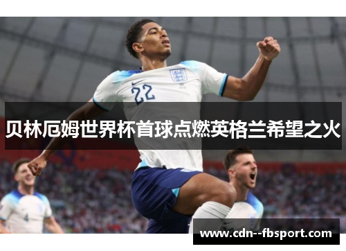 贝林厄姆世界杯首球点燃英格兰希望之火 贝林厄姆世界杯首球点燃英格兰希望之火