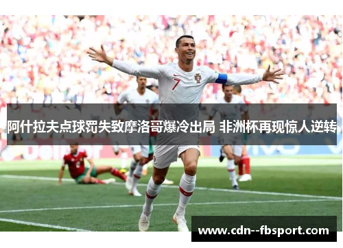 阿什拉夫点球罚失致摩洛哥爆冷出局 非洲杯再现惊人逆转