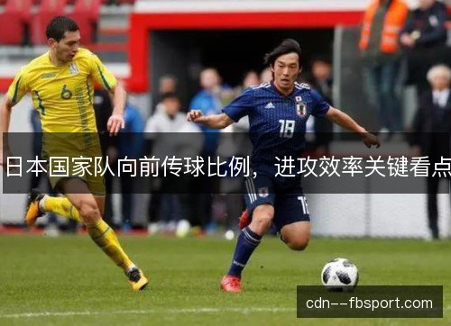 日本国家队向前传球比例,进攻效率关键看点 日本国家队向前传球比例,进攻效率关键看点