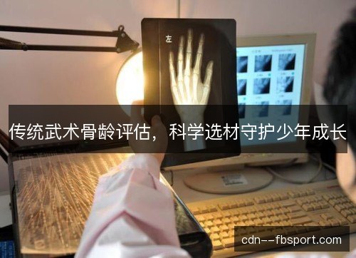 传统武术骨龄评估,科学选材守护少年成长 传统武术骨龄评估,科学选材守护少年成长